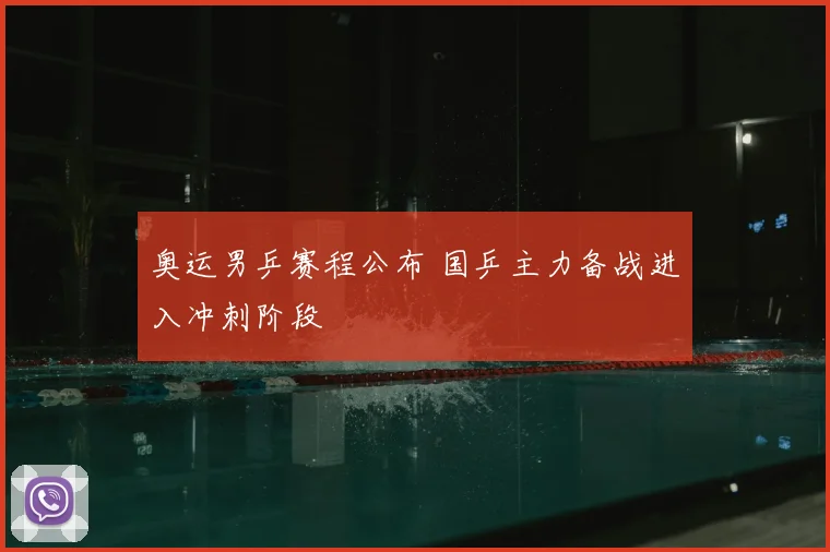 奥运男乒赛程公布 国乒主力备战进入冲刺阶段