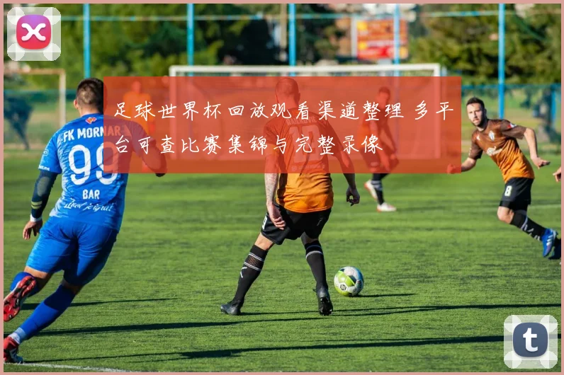 足球世界杯回放观看渠道整理 多平台可查比赛集锦与完整录像