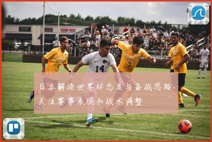 日本解读世界杯态度与备战思路，关注赛事表现和战术调整