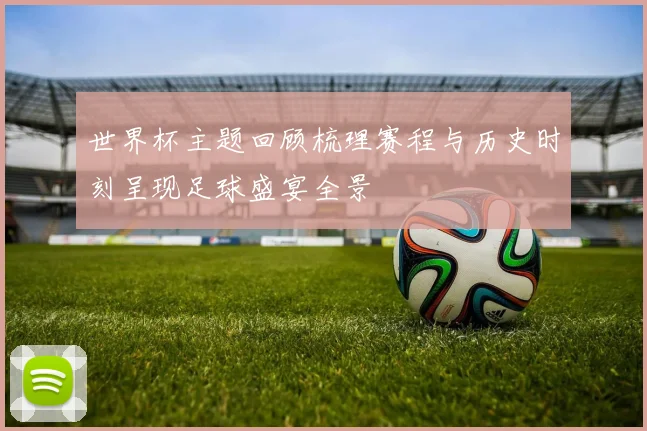 世界杯主题回顾梳理赛程与历史时刻呈现足球盛宴全景