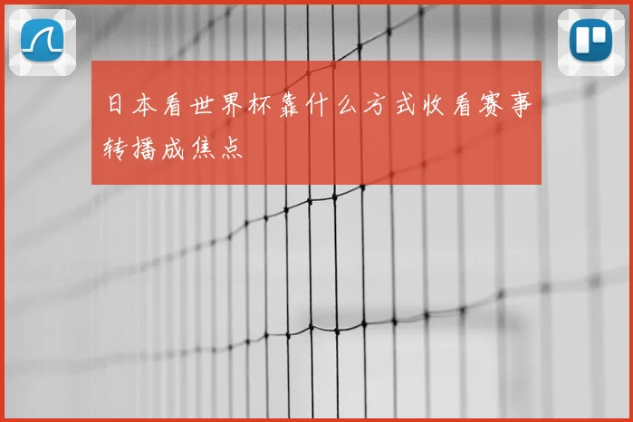 日本看世界杯靠什么方式收看赛事转播成焦点