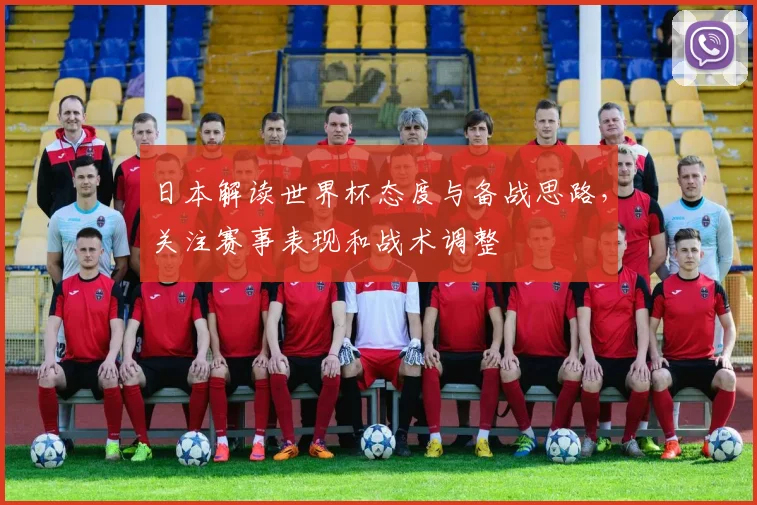日本解读世界杯态度与备战思路,关注赛事表现和战术调整