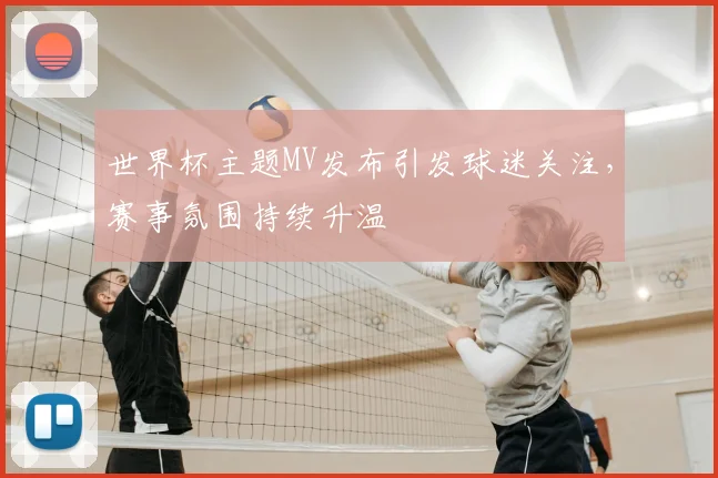 世界杯主题MV发布引发球迷关注，赛事氛围持续升温