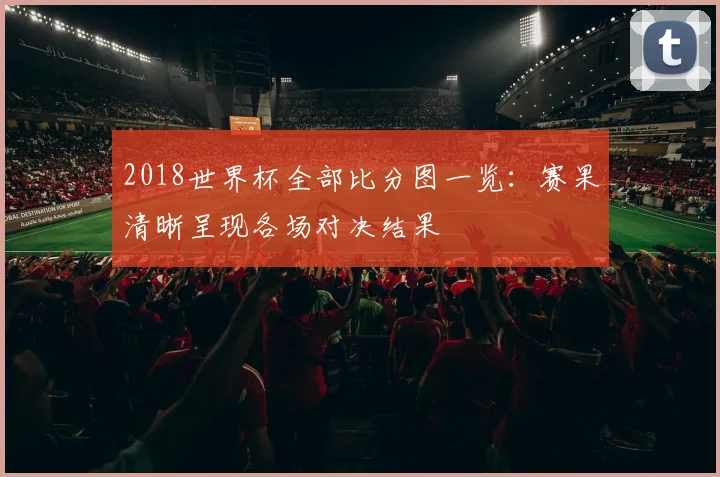2018世界杯全部比分图一览：赛果清晰呈现各场对决结果