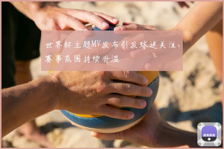 世界杯主题MV发布引发球迷关注，赛事氛围持续升温