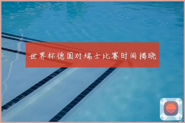 世界杯德国对瑞士比赛时间揭晓