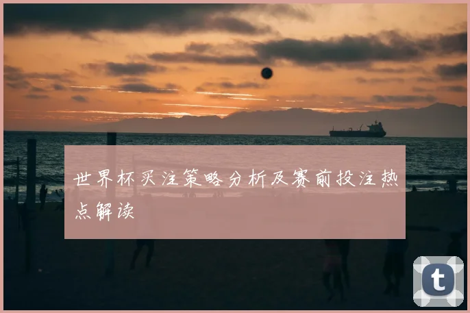 世界杯买注策略分析及赛前投注热点解读